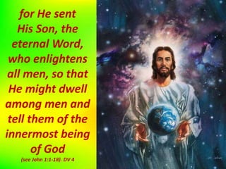 for He sent
His Son, the
eternal Word,
who enlightens
all men, so that
He might dwell
among men and
tell them of the
innermost being
of God
(see John 1:1-18). DV 4
 