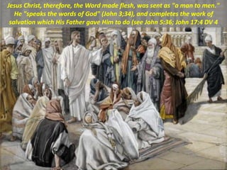 Jesus Christ, therefore, the Word made flesh, was sent as "a man to men."
He "speaks the words of God" (John 3;34), and completes the work of
salvation which His Father gave Him to do (see John 5:36; John 17:4 DV 4
 