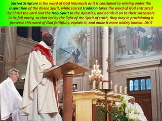 Sacred Scripture is the word of God inasmuch as it is consigned to writing under the
inspiration of the divine Spirit, while sacred tradition takes the word of God entrusted
by Christ the Lord and the Holy Spirit to the Apostles, and hands it on to their successors
In its full purity, so that led by the light of the Spirit of truth, they may in proclaiming it
preserve this word of God faithfully, explain it, and make it more widely known. DV 9
 