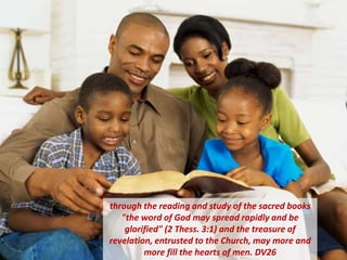 through the reading and study of the sacred books
"the word of God may spread rapidly and be
glorified" (2 Thess. 3:1) and the treasure of
revelation, entrusted to the Church, may more and
more fill the hearts of men. DV26
 