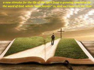 a new stimulus for the life of the Spirit from a growing reverence for
the word of God, which "lasts forever“ (Is. 40:8; see 1 Peter 1:23-25). DV26
 