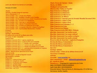 LISTA DE PRESENTACIONES EN ESPAÑOL
Revisado 27-5-2020
Abuelos
Adviento y Navidad, tiempo de esperanza
Amor y Matrimonio 1 - 9
Amoris Laetitia – ch 1 – A la luz de la Palabre
Amoris Laetitia – ch 2 – Realidad y Desafíos de las Familias
Amoris Laetitia – ch 3 La mirada puesta en Jesús: Vocación de la Familia
Amoris Laetitia – ch 4 - El Amor en el Matrimonio
Amoris Laetitia – ch 5 – Amor que se vuelve fecundo
Amoris Laetitia – ch 6 – Algunas Perspectivas Pastorales
Amoris Laetitia – ch 7 – Fortalecer la educacion de los hijos
Amoris Laetitia – ch 8 – Acompañar, discernir e integrar la fragilidad
Amoris Laetitia – ch 9 – Espiritualidad Matrimonial y Familiar
Carnaval
Cristo Vive
Domingo – día del Señor
El camino de la cruz de JC en dibujos para niños
El Cuerpo, el culto – (eucarisía)
Espíritu Santo
Familiaris Consortio (FC) 1 – iglesia y familia hoy
Familiaris Consortio (FC) 2 - el plan de Dios para la familia
Familiaris Consortio (FC) 3 – 1 – familia como comunidad
Familiaris Consortio (FC) 3 – 2 – servicio a la vida y educación
Familiaris Consortio (FC) 3 – 3 – misión de la familia en la sociedad
Familiaris Consortio (FC) 3 – 4 - participación de la familia en la iglesia
Familiaris Consortio (FC) 4 Pastoral familiar
Fátima – Historia de las Apariciones de la Virgen
Feria de Sevilla
Haurietis aquas – el culto al Sagrado Corazón
Hermandades y cofradías
Hispanidad
Laudato si 1 – cuidado del hogar común
Laudato si 2 – evangelio de creación
Laudato si 3 – La raíz de la crisis ecológica
Laudato si 4 – ecología integral
Laudato si 5 – líneas de acción
Laudato si 6 – Educación y Espiritualidad Ecológica
Lumen Fidei – cap 1,2,3,4
Madre Teresa de Calcuta – Santa
María y la Biblia
Medjugore peregrinación
Misericordiae Vultus en Español
Papa Francisco en Bulgaria
Papa Francisco en Rumania
Papa Francisco en Marruecos
Papa Francisco en México
Papa Francisco – mensaje para la Jornada Mundial Juventud 2016
Papa Francisco – visita a Chile
Papa Francisco – visita a Perú
Papa Francisco en Colombia 1 + 2
Papa Francisco en Cuba
Papa Francisco en Fátima
Papa Francisco en la JMJ 2016 – Polonia
Queridas Amazoznia 1 un sueños social
Queridas Amazoznia 2 un suepo cultural
Queridas Amazoznia 3 un seuños ecologico
Queridas Amazoznia 4 un sueño eclesial
Resurrección de Jesucristo – según los Evangelios
Revolución Rusa y Comunismo 1
Revolución Rusa y comunismo 2
Revolución Rusa y Comunismo 3
San José
Santiago Apóstol
Semana santa – Vistas de las últimas horas de JC
Vacaciones Cristianas
Valentín
Vocación – www.vocación.org
Para comentarios – email – mflynn@lcegionaries.org
fb – martin m. flynn
Donativos a - Congregación Legionarios de Cristo
IBAN: ES3700491749852910000635
Swift Code (BIC): BSCHESMMXXX
Dirección banco: Plaza de Parma, 8, Montequinto. CP 41700 Dos
Hermanas, Sevilla. España.
 