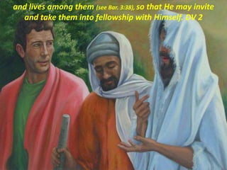 and lives among them (see Bar. 3:38), so that He may invite
and take them into fellowship with Himself. DV 2
 