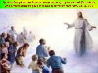 He ceaselessly kept the human race in His care, to give eternal life to those
who perseveringly do good in search of salvation (see Rom. 2:6-7). DV 3
 