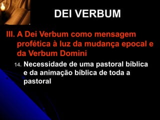DEI VERBUM
III. A Dei Verbum como mensagem
     profética à luz da mudança epocal e
     da Verbum Domini
  14.   Necessidade de uma pastoral bíblica
        e da animação bíblica de toda a
        pastoral
 