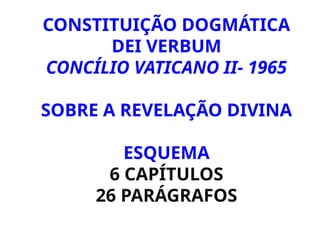 CONSTITUIÇÃO DOGMÁTICA
DEI VERBUM
CONCÍLIO VATICANO II- 1965
SOBRE A REVELAÇÃO DIVINA
ESQUEMA
6 CAPÍTULOS
26 PARÁGRAFOS
 