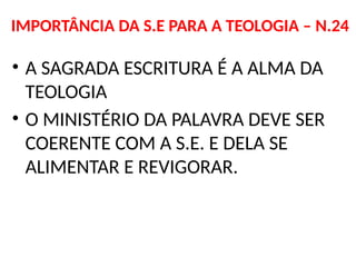 IMPORTÂNCIA DA S.E PARA A TEOLOGIA – N.24
• A SAGRADA ESCRITURA É A ALMA DA
TEOLOGIA
• O MINISTÉRIO DA PALAVRA DEVE SER
COERENTE COM A S.E. E DELA SE
ALIMENTAR E REVIGORAR.
 