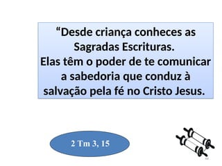 44
2 Tm 3, 15
“Desde criança conheces as
Sagradas Escrituras.
Elas têm o poder de te comunicar
a sabedoria que conduz à
salvação pela fé no Cristo Jesus.
 