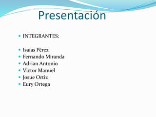 Presentación
 INTEGRANTES:
 Isaías Pérez
 Fernando Miranda
 Adrian Antonio
 Victor Manuel
 Josue Ortiz
 Eury Ortega
 