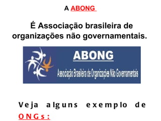 A  ABONG  É Associação brasileira de organizações não governamentais.   Veja alguns exemplo de  ONGs:   