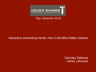 Riga, September 25-26




Interactive advertising trends. How it will affect Baltic markets




                                              Deividas Talijūnas
                                               Adnet, Lithuania
 