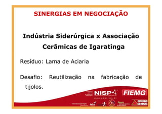 SINERGIAS EM NEGOCIAÇÃO
Indústria Siderúrgica x Associação
Cerâmicas de Igaratinga
Resíduo: Lama de Aciaria
Desafio: Reutilização na fabricação de
tijolos.
 