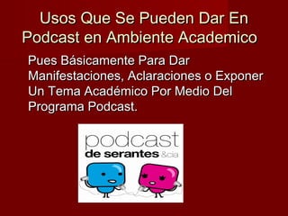 Usos Que Se Pueden Dar EnUsos Que Se Pueden Dar En
Podcast en Ambiente AcademicoPodcast en Ambiente Academico
Pues Básicamente Para DarPues Básicamente Para Dar
Manifestaciones, Aclaraciones o ExponerManifestaciones, Aclaraciones o Exponer
Un Tema Académico Por Medio DelUn Tema Académico Por Medio Del
Programa Podcast.Programa Podcast.
 