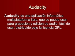 AudacityAudacity
AudacityAudacity es una aplicación informáticaes una aplicación informática
multiplataforma libre, que se puede usarmultiplataforma libre, que se puede usar
para grabación y edición de audio, fácil depara grabación y edición de audio, fácil de
usar, distribuido bajo la licencia GPL.usar, distribuido bajo la licencia GPL.
 