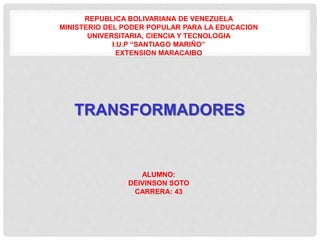 REPUBLICA BOLIVARIANA DE VENEZUELA
MINISTERIO DEL PODER POPULAR PARA LA EDUCACION
UNIVERSITARIA, CIENCIA Y TECNOLOGIA
I.U.P “SANTIAGO MARIÑO”
EXTENSION MARACAIBO
TRANSFORMADORES
ALUMNO:
DEIVINSON SOTO
CARRERA: 43
 
