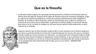 Que es la filosofía
• La filosofía moderna abarca los comienzos del Renacimiento y la Reforma Protestante hasta los
último...