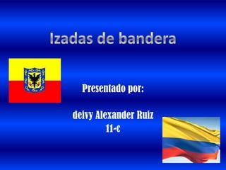 Izadas de bandera Presentado por: deivy Alexander Ruiz  11-c 