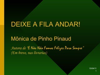 DEIXE A FILA   ANDAR ! Mônica de Pinho Pinaud Autora de “ E Nós Não Fomos Felizes Para Sempre ” (Em breve, nas livrarias) 