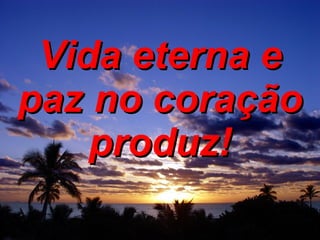 Vida eterna e paz no coração produz!   