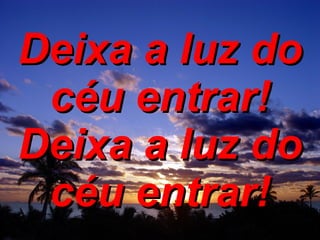 Deixa a luz do céu entrar! Deixa a luz do céu entrar! 