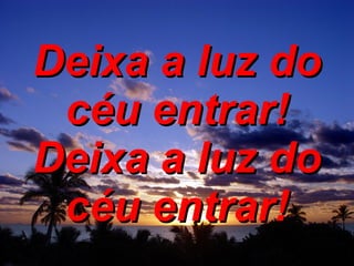 Deixa a luz do céu entrar! Deixa a luz do céu entrar! 