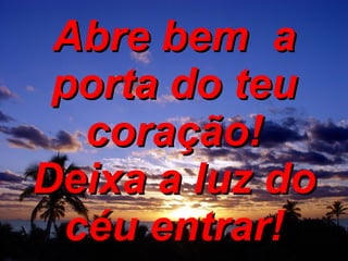 Abre bem  a porta do teu coração! Deixa a luz do céu entrar! 