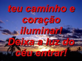 teu caminho e coração iluminar! Deixa a luz do céu entrar! 