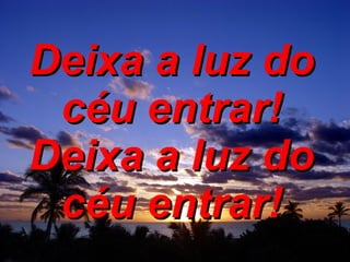 Deixa a luz do céu entrar! Deixa a luz do céu entrar! 
