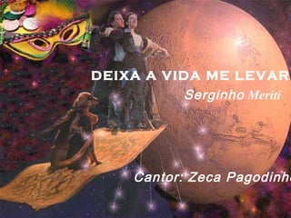 DEIXA A VIDA ME LEVAR
          Serginho Meriti




     Cantor: Zeca Pagodinho
 