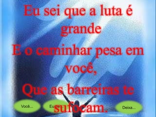 Você... Eu sei... Deixa...
Eu sei que a luta é
grande
E o caminhar pesa em
você,
Que as barreiras te
sufocam.
 
