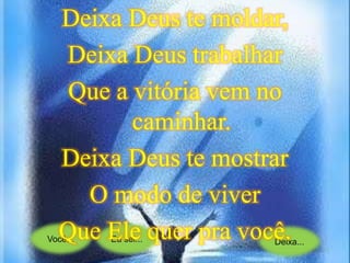 Você... Eu sei... Deixa...
Deixa Deus te moldar,
Deixa Deus trabalhar
Que a vitória vem no
caminhar.
Deixa Deus te mostrar
O modo de viver
Que Ele quer pra você.
 