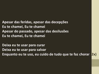 Apesar das feridas, apesar das decepções
Eu te chamei, Eu te chamei
Apesar do passado, apesar das desilusões
Eu te chamei, Eu te chamei
Deixa eu te usar para curar
Deixa eu te usar para salvar
Enquanto eu te uso, eu cuido de tudo que te faz chorar (2x)
 