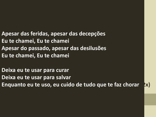 Apesar das feridas, apesar das decepções
Eu te chamei, Eu te chamei
Apesar do passado, apesar das desilusões
Eu te chamei, Eu te chamei
Deixa eu te usar para curar
Deixa eu te usar para salvar
Enquanto eu te uso, eu cuido de tudo que te faz chorar (2x)
 