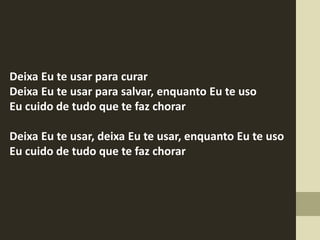 Deixa Eu te usar para curar
Deixa Eu te usar para salvar, enquanto Eu te uso
Eu cuido de tudo que te faz chorar
Deixa Eu te usar, deixa Eu te usar, enquanto Eu te uso
Eu cuido de tudo que te faz chorar
 