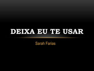 Sarah Farias
DEIXA EU TE USAR
 