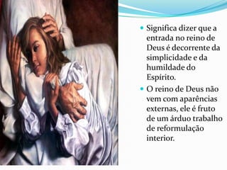  Significa dizer que a
  entrada no reino de
  Deus é decorrente da
  simplicidade e da
  humildade do
  Espírito.
 O reino de Deus não
  vem com aparências
  externas, ele é fruto
  de um árduo trabalho
  de reformulação
  interior.
 