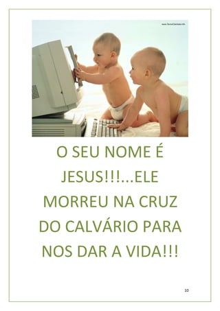 O SEU NOME É
  JESUS!!!...ELE
MORREU NA CRUZ
DO CALVÁRIO PARA
NOS DAR A VIDA!!!
                    10
 