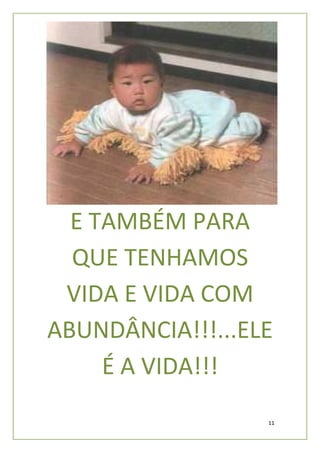 E TAMBÉM PARA
  QUE TENHAMOS
 VIDA E VIDA COM
ABUNDÂNCIA!!!...ELE
     É A VIDA!!!
                  11
 
