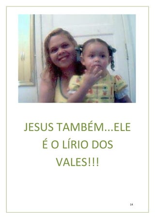 JESUS TAMBÉM...ELE
   É O LÍRIO DOS
      VALES!!!


                 14
 