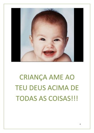 CRIANÇA AME AO
TEU DEUS ACIMA DE
TODAS AS COISAS!!!


                     4
 