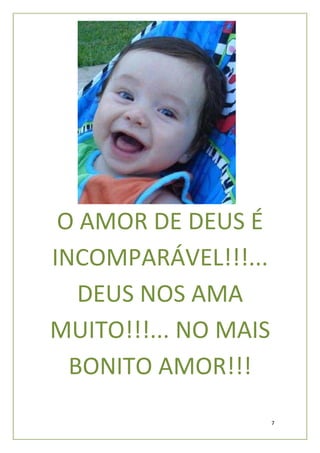 O AMOR DE DEUS É
INCOMPARÁVEL!!!...
   DEUS NOS AMA
MUITO!!!... NO MAIS
  BONITO AMOR!!!
                      7
 