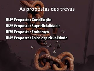 As propostas das trevas1ª Proposta: Conciliação2ª Proposta: Superficialidade3ª Proposta: Embaraço4ª Proposta: Falsa espiritualidade 
