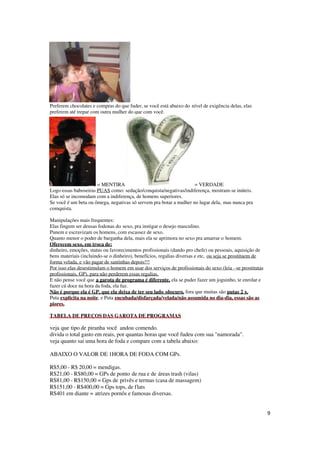 9
Preferem chocolates e compras do que fuder, se você está abaixo do nível de exigência delas, elas
preferem até trepar com outra mulher do que com você.
= MENTIRA = VERDADE
Logo essas baboseiras PUAS como: sedução/conquista/negativas/indiferença, mostram-se inúteis.
Elas só se incomodam com a indiferença, de homens superiores.
Se você é um beta ou ômega, negativas só servem pra botar a mulher no lugar dela, mas nunca pra
comquista.
Manipulações mais frequentes:
Elas fingem ser deusas fodonas do sexo, pra instigar o desejo masculino.
Punem e escravizam os homens, com escassez de sexo.
Quanto menor o poder de barganha dela, mais ela se aprimora no sexo pra amarrar o homem.
Oferecem sexo, em troca de:
dinheiro, emoções, status ou favorecimentos profissionais (dando pro chefe) ou pessoais, aquisição de
bens materiais (incluindo-se o dinheiro), benefícios, regalias diversas e etc, ou seja se prostituem de
forma velada, e vão pagar de santinhas depois!!!
Por isso elas desestimulam o homem em usar dos serviços de profissionais do sexo (leia –se prostitutas
profissionais, GP), para não perderem essas regalias.
E não pense você que a garota de programa é diferente, ela se puder fazer um joguinho, te enrolar e
fazer cú doce na hora da foda, ela faz.
Não é porque ela é GP, que ela deixa de ter seu lado obscuro, fora que muitas são putas 2 x.
Puta explicita na noite, e Puta encubada/disfarçada/velada/não assumida no dia-dia, essas são as
piores.
TABELA DE PREÇOS DAS GAROTA DE PROGRAMAS
veja que tipo de piranha você andou comendo.
divida o total gasto em reais, por quantas horas que você fudeu com sua "namorada".
veja quanto sai uma hora de foda e compare com a tabela abaixo:
ABAIXO O VALOR DE 1HORA DE FODA COM GPs.
R$5,00 - R$ 20,00 = mendigas.
R$21,00 - R$80,00 = GPs de ponto de rua e de áreas trash (vilas)
R$81,00 - R$150,00 = Gps de privês e termas (casa de massagem)
R$151,00 - R$400,00 = Gps tops, de flats
R$401 em diante = atrizes pornôs e famosas diversas.
 