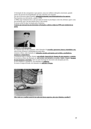 19
A frustração de não conseguirem o que querem, causa nas mulheres alterações emocionais, quando
muitas não passam de desiquilibradas que não controlam suas emoções.
Nas que já possuem algum distúrbio psiquiátrico/mental, essa frustração/raiva só se agrava.
Para mascarar esse descontrole, culpam a TPM.
A TPM é algo totalmente físico, não tem nada de mental ou psicológico como elas afirmam, igual a uma
dor de barriga, que é um desconforto físico e não mental.
E mesmo assim foi algo inventado pelas feministas.
Comem que nem porcas pra descontar a frustação, e põem a culpa na TPM, por entalarem na
porta.
OMEGA = A+B não possui
Se tentarem agir de mau-caratismo, serão chamados de covardes, agressores, loucos, retardados e etc,
além de não aceitarem a infidelidade por parte deles.
tentarem o flerte, serão chamados de abusados, tarados, psicopatas, pervertidos, assediadores,
maníacos e estupradores.
Consideram todos os ômegas, homens sem atitude, imprestáveis, homem do pau pequeno e comuns.
Se resistem ao flerte são chamados de anti-sociais, sem iniciativa, covardes, viados, virgens e homem
do pau pequeno e sem bolas, tudo isso pela frustração de não terem sido desejadas por eles.
Se são simpáticos e agradáveis, são chamados de palhaços.
Se usam as roupas da moda, são chamados de ridículos e bregas.
Obs: tente ser o melhor possível em cada um desses aspectos, não seja vitimista, caralho!!!
 