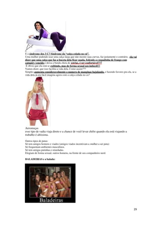 29
E a síndrome dos 3 C? Síndrome da “calça colada no cú”.
Uma mulher podendo usar uma calça larga que não mostre suas curvas, faz justamente o contrário, ela vai
dizer que uma calça que faz a buceta dela ficar suada, fedendo a empadinha de frango com
catupiry vencido e deixa a bunda cheia de estrias, é ser confortável???
É óbvio que ela está se exibindo, mas de forma sexual seu imbecil!!!
Vamos dizer, que isso facilita a vida dela. Como assim???
Simples aumenta consideravelmente o numero de manginas bajulando, e fazendo favores pra ela, se a
vida dela já era fácil imagina agora com a calça colada no cu?
Aeromoças
esse tipo de vadia viaja direto e a chance de você levar chifre quando ela está viajando a
trabalho é altíssima.
Outros tipos de putas:
Só tem amigos homens e viados (amigos viados incentivam a mulher a ser puta)
Só frequentam ambientes masculinos.
Só tem amigas putinhas e retardadas.
Elogiam de forma sexual, outros homens, na frente de seu companheiro nerd.
BALADEIRAS e a balada:
 