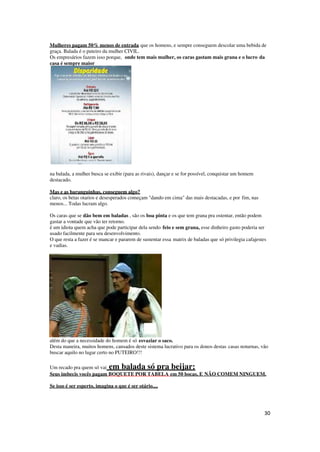 30
Mulheres pagam 50% menos de entrada que os homens, e sempre conseguem descolar uma bebida de
graça. Balada é o puteiro da mulher CIVIL.
Os empresários fazem isso porque, onde tem mais mulher, os caras gastam mais grana e o lucro da
casa é sempre maior
na balada, a mulher busca se exibir (para as rivais), dançar e se for possível, conquistar um homem
destacado.
Mas e as baranguinhas, conseguem algo?
claro, os betas otarios e desesperados começam "dando em cima" das mais destacadas, e por fim, nas
menos... Todas lucram algo.
Os caras que se dão bem em baladas , são os boa pinta e os que tem grana pra ostentar, então podem
gastar a vontade que vão ter retorno.
é um idiota quem acha que pode participar dela sendo feio e sem grana, esse dinheiro gasto poderia ser
usado facilmente para seu desenvolvimento.
O que resta a fazer é se mancar e pararem de sustentar essa matrix de baladas que só privilegia cafajestes
e vadias.
além do que a necessidade do homem é só esvaziar o saco.
Desta maneira, muitos homens, cansados deste sistema lucrativo para os donos destas casas noturnas, vão
buscar aquilo no lugar certo no PUTEIRO!!!
Um recado pra quem só vai em balada só pra beijar:
Seus imbecis vocês pagam BOQUETE POR TABELA em 50 bocas, E NÃO COMEM NINGUEM.
Se isso é ser esperto, imagina o que é ser otário....
 