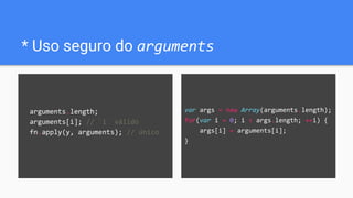 var args = new Array(arguments.length);
for(var i = 0; i < args.length; ++i) {
args[i] = arguments[i];
}
* Uso seguro do arguments
arguments.length;
arguments[i]; // `i` válido
fn.apply(y, arguments); // único
 