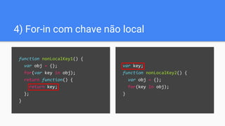 var key;
function nonLocalKey2() {
var obj = {};
for(key in obj);
}
function nonLocalKey1() {
var obj = {};
for(var key in obj);
return function() {
return key;
};
}
4) For-in com chave não local
 