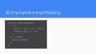 6) try/catch e try/finally
function slowTryCatch() {
try {
for(var i = 0; i++; i < 1000) {
console.log(i * i * i);
}
} catch(e) {
console.log(e);
}
}
 