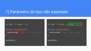 var obj = { prop1: 1, prop2: null };
function test(param) {
param.prop2 = 2; // tem `prop2`
}
test(obj);
7) Parâmetro de tipo não esperado
var obj = { prop1: 1 };
function test(param) {
param.prop2 = 2; // não tem `prop2`
}
test(obj);
 